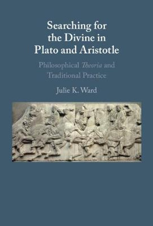 Searching for the Divine in Plato and Aristotle: Philosophical Theoria and Traditional Practice by Julie Ward