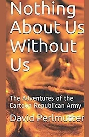 Nothing About Us Without Us: The Adventure Of The Cartoon Republican Army by David Perlmutter 9798231219643