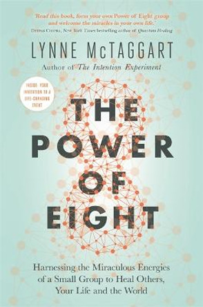 The Power of Eight: Harnessing the Miraculous Energies of a Small Group to Heal Others, Your Life and the World by Lynne McTaggart