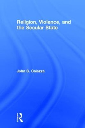 Religion, Violence, and the Secular State by John C. Caiazza