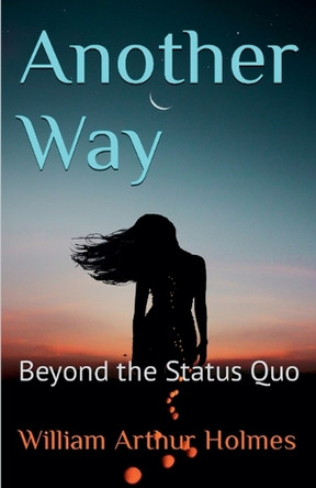 Another Way: Beyond the Status Quo by William Arthur Holmes 9798233393822