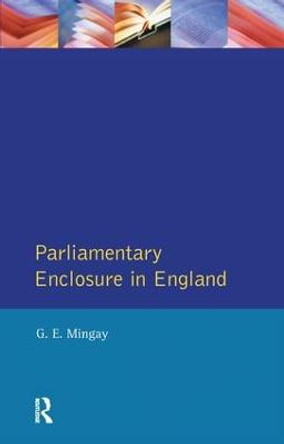 Parliamentary Enclosure in England: An Introduction to its Causes, Incidence and Impact, 1750-1850 by Gordon E Mingay