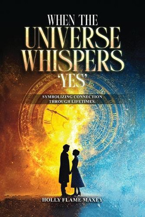 When the Universe Whispers 'Yes': Symbolizing connection through lifetimes by Holly Flame Maxey 9798869344755