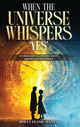 When the Universe Whispers 'Yes': Symbolizing connection through lifetimes by Holly Flame Maxey 9798869345981
