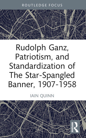 Rudolph Ganz, Patriotism, and Standardization of The Star-Spangled Banner, 1907-1958 by Iain Quinn 9781032554198