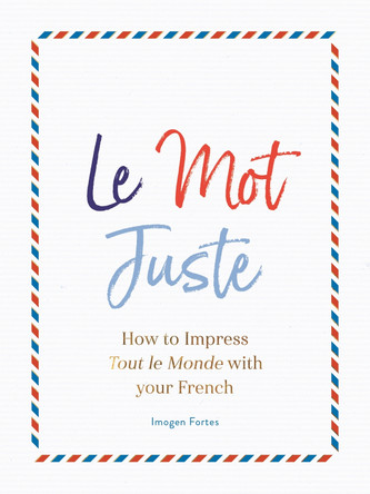 Le Mot Juste: How to Impress Tout le Monde with Your French by Imogen Fortes 9781782439868
