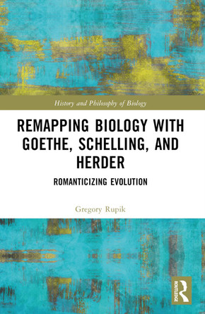 Remapping Biology with Goethe, Schelling, and Herder: Romanticizing Evolution by Gregory Rupik (The University of St. Michael's College, University of Toronto, Canada) 9781032582986