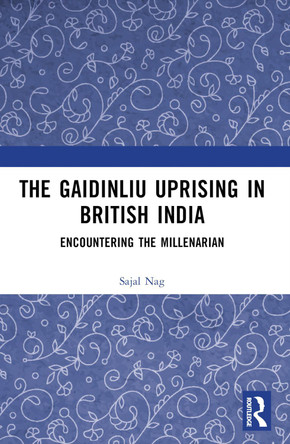 The Gaidinliu Uprising in British India: Encountering the Millenarian by Sajal Nag (Assam University, India) 9781032729329