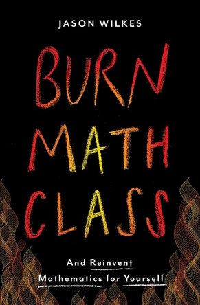 Burn Math Class: And Reinvent Mathematics for Yourself by Jason Wilkes 9780465053735