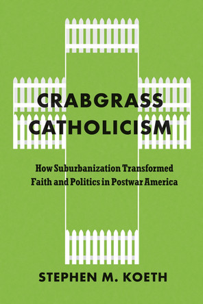 Crabgrass Catholicism: How Suburbanization Transformed Faith and Politics in Postwar America by Stephen M Koeth 9780226842202