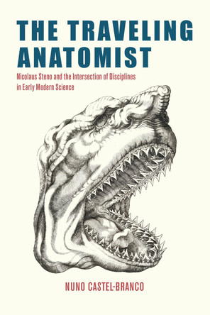 The Traveling Anatomist: Nicolaus Steno and the Intersection of Disciplines in Early Modern Science by Nuno Castel-Branco 9780226842295