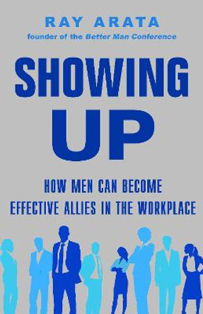 Showing Up: How Men Can Become Effective Allies in the Workplace by Ray Arata