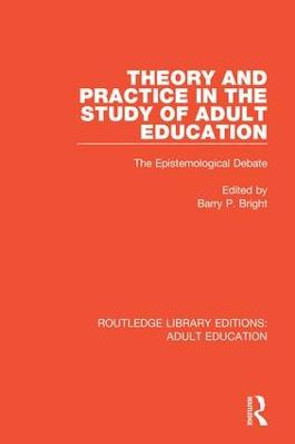 Theory and Practice in the Study of Adult Education: The Epistemological Debate by Barry P Bright