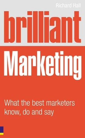 Brilliant Marketing: What the best marketers know, do and say by Richard Hall 9780273721239