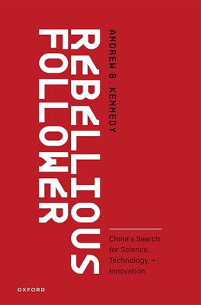 Rebellious Follower: China's Search for Science, Technology, and Innovation by Andrew B. Kennedy (Associate Professor, Associate Professor, Crawford School of Public Policy, Australian National University) 9780197824658