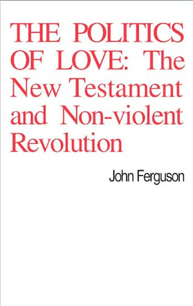 The Politics of Love: The New Testament and Non-Violent Revolution by John Ferguson 9780227678022