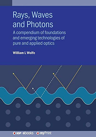 Rays, Waves and Photons: A compendium of foundations and emerging technologies of pure and applied optics by William L Wolfe 9780750326131