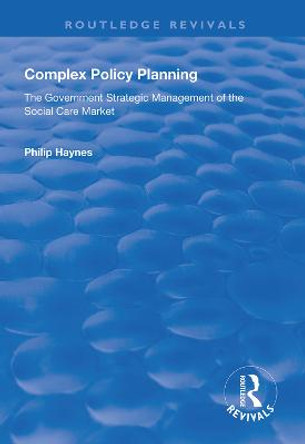 Complex Policy Planning: The Government Strategic Management of the Social Care Market by Philip Haynes