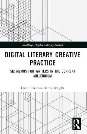 Digital Literary Creative Practice: Six Memos for Writers in the Current Millennium by David Thomas Henry Wright 9781032418254
