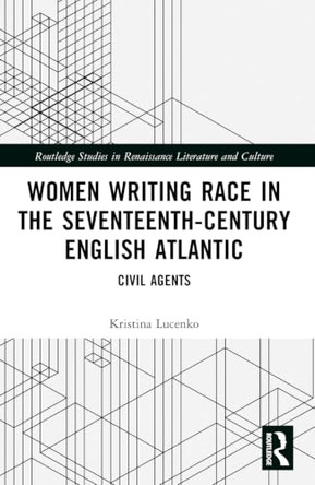Women Writing Race in the Seventeenth-Century English Atlantic: Civil Agents by Kristina Lucenko 9781032501918