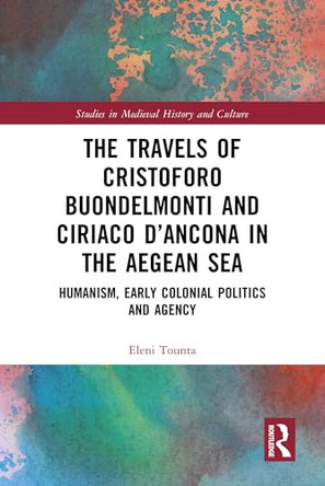 The Travels of Cristoforo Buondelmonti and Ciriaco d'Ancona in the Aegean Sea: Humanism, Early Colonial Politics and Agency by Eleni Tounta 9781032502373