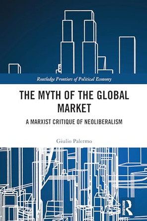 The Myth of the Global Market: A Marxist Critique of Neoliberalism by Giulio Palermo (University of Brescia, Italy) 9781032726175