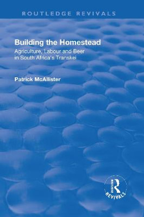 Building the Homestead: Agriculture, Labour and Beer in South Africa's Transkei: Agriculture, Labour and Beer in South Africa's Transkei by P. A. McAllister