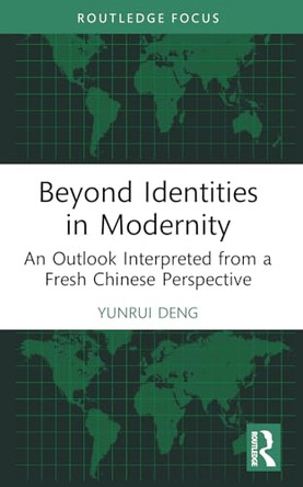 Beyond Identities in Modernity: An Outlook Interpreted from a Fresh Chinese Perspective by Yunrui Deng 9781032865812