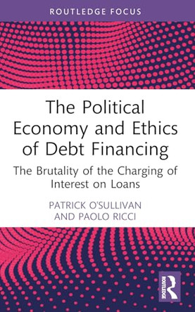 The Political Economy and Ethics of Debt Financing: The Brutality of the Charging of Interest on Loans by Patrick O'Sullivan 9781032900704
