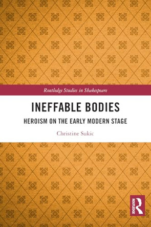 Ineffable Bodies: Heroism on the Early Modern Stage by Christine Sukic 9781032993850