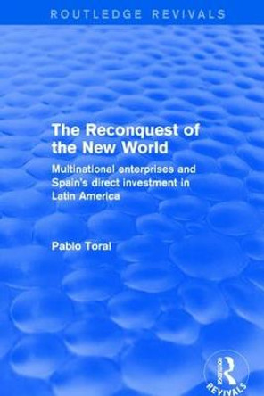 The Reconquest of the New World: Multinational Enterprises and Spain's Direct Investment in Latin America by Pablo Toral