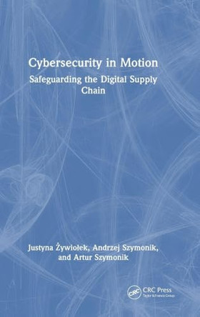 Cybersecurity in Motion: Safeguarding the Digital Supply Chain by Justyna Zywiolek 9781041166702