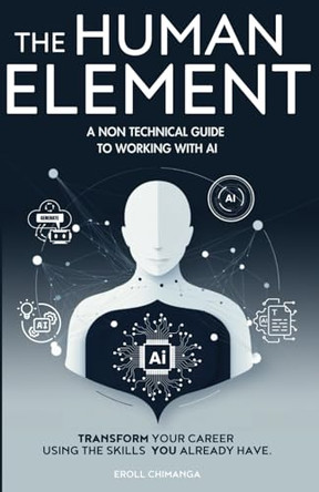 The Human Element: A Non-Technical Guide to Working with AI: Transform Your Career Using the Skills You Already Have by Eroll Chimanga 9781068342318
