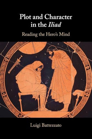 Plot and Character in the Iliad: Reading the Hero's Mind by Luigi Battezzato (Scuola Normale Superiore, Pisa) 9781108972321