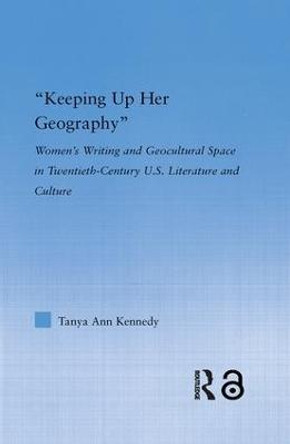 Keeping up Her Geography: Women's Writing and Geocultural Space in Early Twentieth-Century U.S. Literature and Culture by Tanya Ann Kennedy