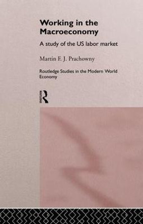 Working in the Macro Economy: A study of the US Labor Market by Martin F. J. Prachowny
