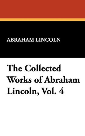 The Collected Works of Abraham Lincoln, Vol. 4 by Abraham Lincoln 9781434476982
