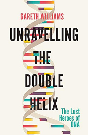 Unravelling the Double Helix: The Lost Heroes of DNA by Gareth Williams 9781474609364