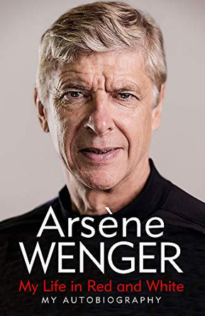 My Life in Red and White: The Sunday Times Number One Bestselling Autobiography by Arsene Wenger 9781474618243