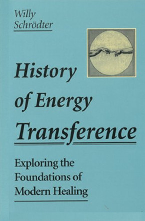 History of Energy Transference: Exploring the Foundations of Modern Healing by Willy Schrodter 9781578631018