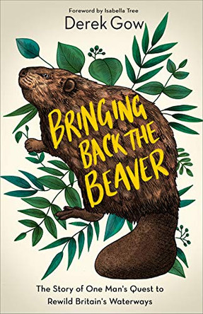 Bringing Back the Beaver: The Story of One Man's Quest to Rewild Britain's Waterways by Derek Gow 9781603589963