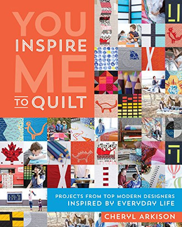You Inspire Me to Quilt: Projects from Top Modern Designers Inspired by Everyday Life by Cheryl Arkison 9781617450358