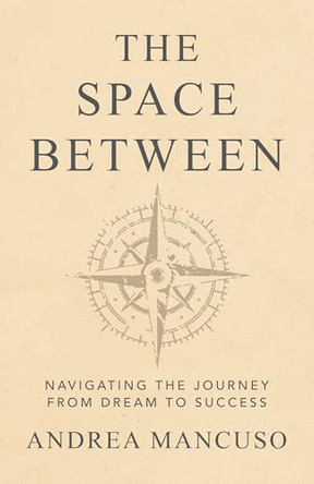 The Space Between: Navigating the Journey from Dream to Success by Andrea Mancuso 9781637555002