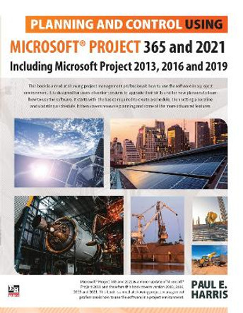 Planning and Control Using Microsoft Project 365 and 2021: Including 2019, 2016 and 2013 by Paul E Harris
