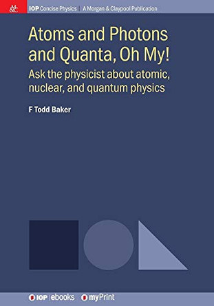 Atoms and Photons and Quanta, Oh My!: Ask the physicist about atomic, nuclear and quantum physics by F Todd Baker 9781681747446