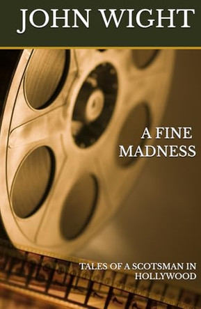 A FINE MADNESS: TALES OF A SCOTSMAN IN HOLLYWOOD by John Wight 9781738456086