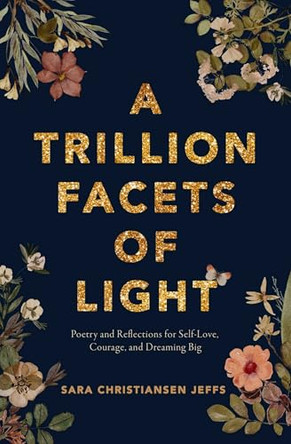 A Trillion Facets of Light: Poetry and Reflections for Self-love, Courage, and Dreaming Big by Sara Christiansen Jeffs 9781771684736