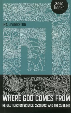 Where God Comes From - Reflections on Science, Systems, and the Sublime by Ira Livingston 9781780994000