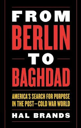 From Berlin to Baghdad: America's Search for Purpose in the Post-Cold War World by Hal Brands