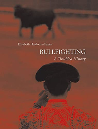 Bullfighting: A Troubled History by Elisabeth Hardouin-Fugier 9781861895189